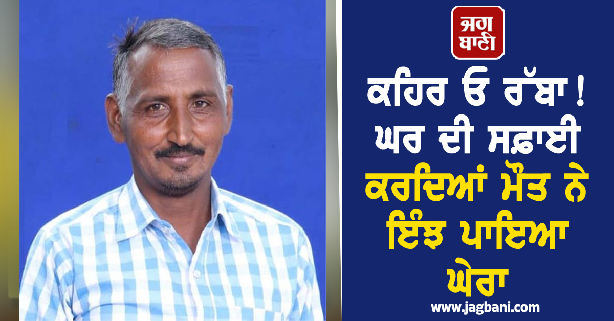 ਕਹਿਰ ਓ ਰੱਬਾ! ਘਰ ਦੀ ਸਫ਼ਾਈ ਕਰਦਿਆਂ ਮੌਤ ਨੇ ਇੰਝ ਪਾਇਆ ਘੇਰਾ, ਤੜਫ਼-ਤੜਫ਼ ਕੇ ਨਿਕਲੀ ਜਾਨ