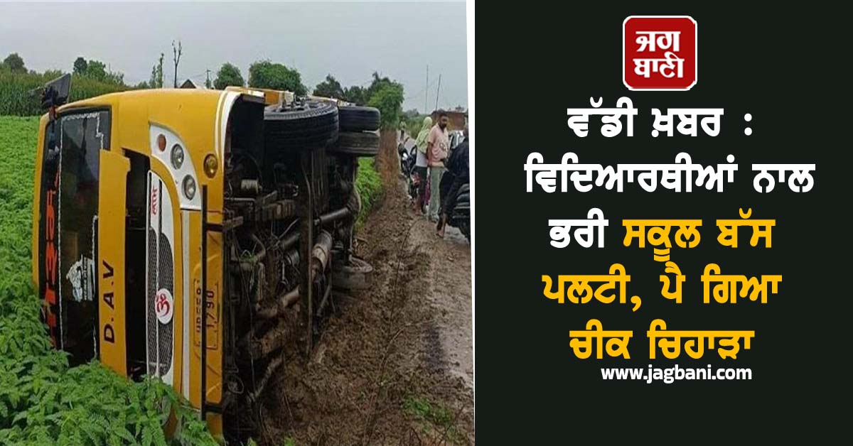 ਵੱਡੀ ਖ਼ਬਰ : ਵਿਦਿਆਰਥੀਆਂ ਨਾਲ ਭਰੀ ਸਕੂਲ ਬੱਸ ਪਲਟੀ, ਪੈ ਗਿਆ ਚੀਕ ਚਿਹਾੜਾ