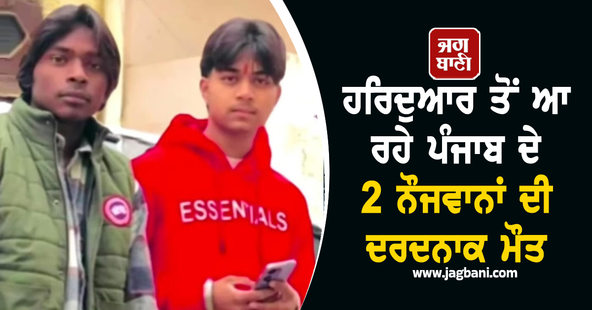 ਹਰਿਦੁਆਰ ਤੋਂ ਆ ਰਹੇ ਪੰਜਾਬ ਦੇ 2 ਨੌਜਵਾਨਾਂ ਦੀ ਦਰਦਨਾਕ ਮੌਤ