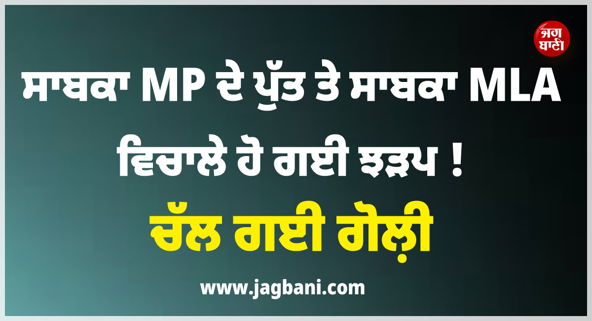 ਸਾਬਕਾ MP ਦੇ ਪੁੱਤ ਤੇ ਸਾਬਕਾ MLA ਵਿਚਾਲੇ ਹੋ ਗਈ ਝੜਪ ! ਚੱਲ ਗਈ ਗੋਲ਼ੀ