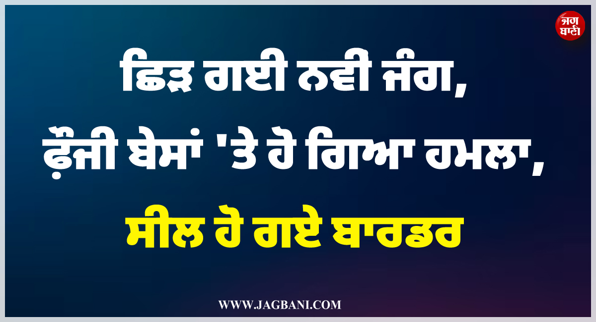 ਵੱਡੀ ਖ਼ਬਰ ; ਛਿੜ ਗਈ ਨਵੀਂ ਜੰਗ, ਫ਼ੌਜੀ ਬੇਸਾਂ 'ਤੇ ਹੋ ਗਿਆ ਹਮਲਾ, ਸੀਲ ਹੋ ਗਏ ਬਾਰਡਰ