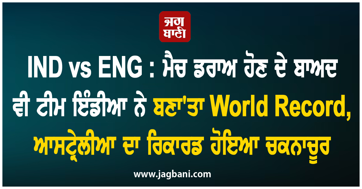 IND vs ENG : ਮੈਚ ਡਰਾਅ ਹੋਣ ਦੇ ਬਾਅਦ ਵੀ ਟੀਮ ਇੰਡੀਆ ਨੇ ਬਣਾ''ਤਾ World Record, ਆਸਟ੍ਰੇਲੀਆ ਦਾ ਰਿਕਾਰਡ ਹੋਇਆ ਚਕਨਾਚੂਰ