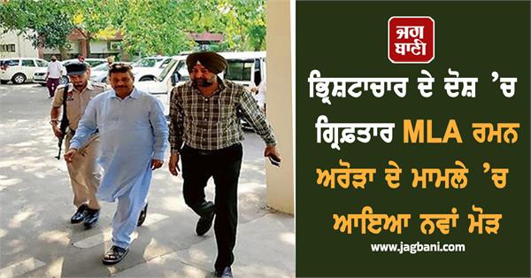 new twist in the case of mla raman arora arrested on corruption charges