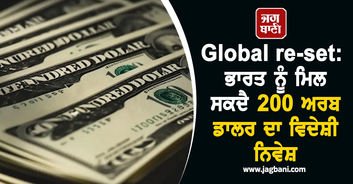 Global re-set: ਭਾਰਤ ਨੂੰ ਮਿਲ ਸਕਦੈ 200 ਅਰਬ ਡਾਲਰ ਦਾ ਵਿਦੇਸ਼ੀ ਨਿਵੇਸ਼ !