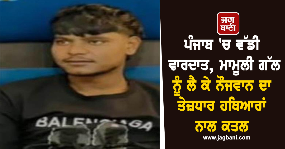 ਪੰਜਾਬ 'ਚ ਵੱਡੀ ਵਾਰਦਾਤ, ਮਾਮੂਲੀ ਗੱਲ ਨੂੰ ਲੈ ਕੇ ਨੌਜਵਾਨ ਦਾ ਤੇਜ਼ਧਾਰ ਹਥਿਆਰਾਂ ਨਾਲ ਕਤਲ