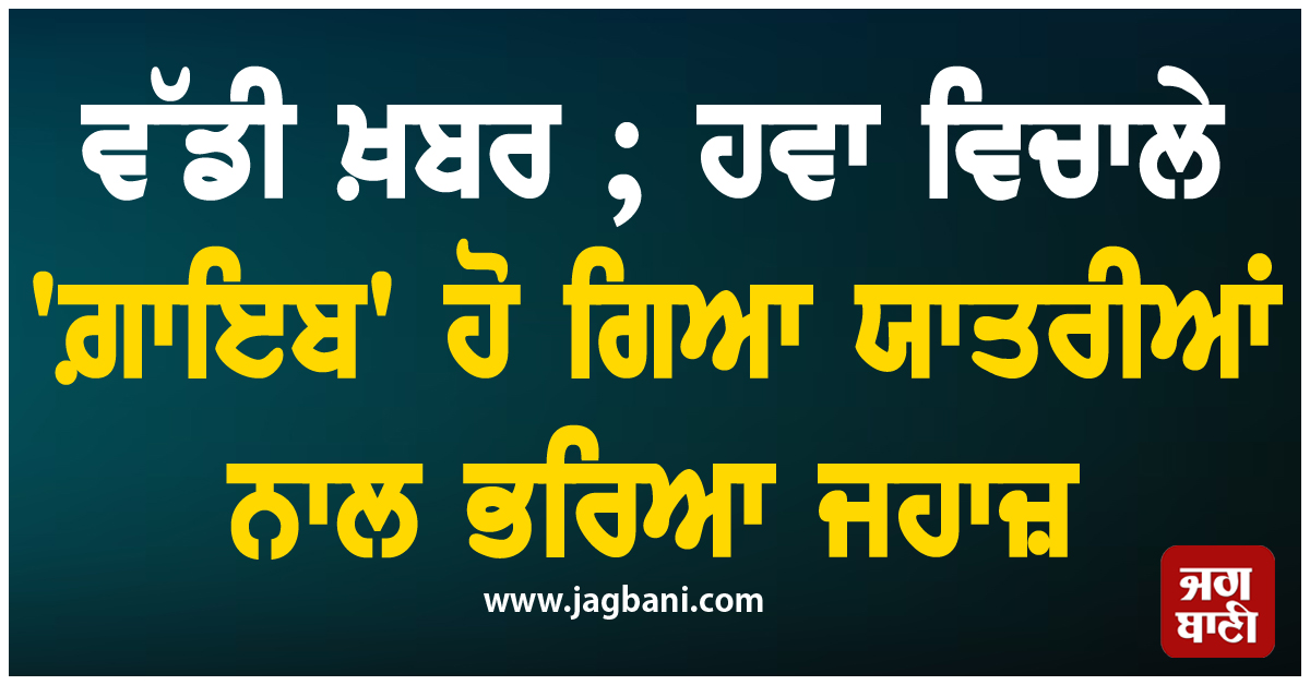 ਵੱਡੀ ਖ਼ਬਰ ; ਹਵਾ ਵਿਚਾਲੇ 'ਗ਼ਾਇਬ' ਹੋ ਗਿਆ ਸਵਾਰੀਆਂ ਨਾਲ ਭਰਿਆ ਜਹਾਜ਼