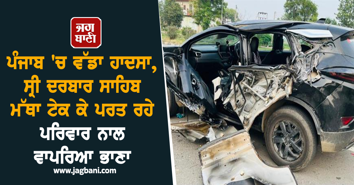 ਪੰਜਾਬ 'ਚ ਵੱਡਾ ਹਾਦਸਾ, ਸ੍ਰੀ ਦਰਬਾਰ ਸਾਹਿਬ ਮੱਥਾ ਟੇਕ ਕੇ ਪਰਤ ਰਹੇ ਪਰਿਵਾਰ ਨਾਲ ਵਾਪਰਿਆ ਭਾਣਾ