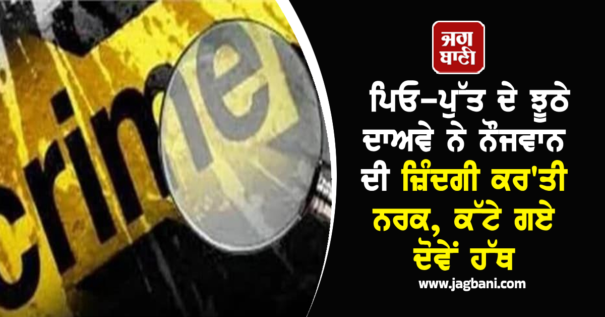 ਪੰਜਾਬ: ਪਿਓ-ਪੁੱਤ ਦੇ ਝੂਠੇ ਦਾਅਵੇ ਨੇ ਨੌਜਵਾਨ ਦੀ ਜ਼ਿੰਦਗੀ ਕਰ'ਤੀ ਨਰਕ, ਕੱਟੇ ਗਏ ਦੋਵੇਂ ਹੱਥ