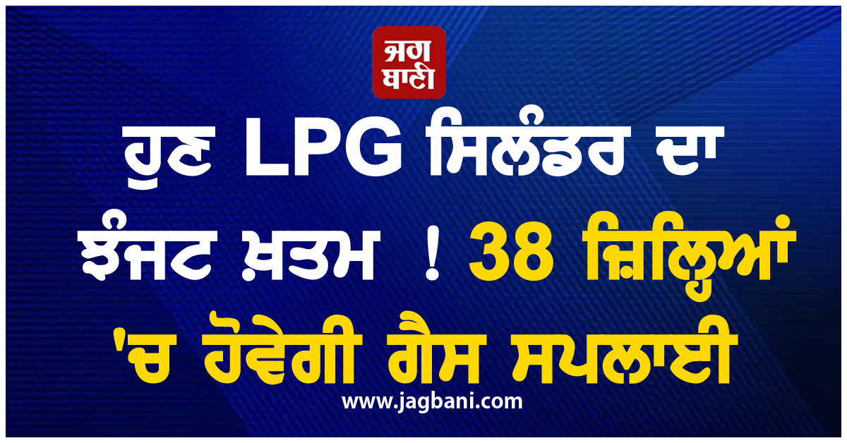 ਹੁਣ LPG ਸਿਲੰਡਰ ਦਾ ਝੰਜਟ ਖ਼ਤਮ ! 38 ਜ਼ਿਲ੍ਹਿਆਂ 'ਚ ਹੋਵੇਗੀ ਗੈਸ ਦੀ ਸਪਲਾਈ