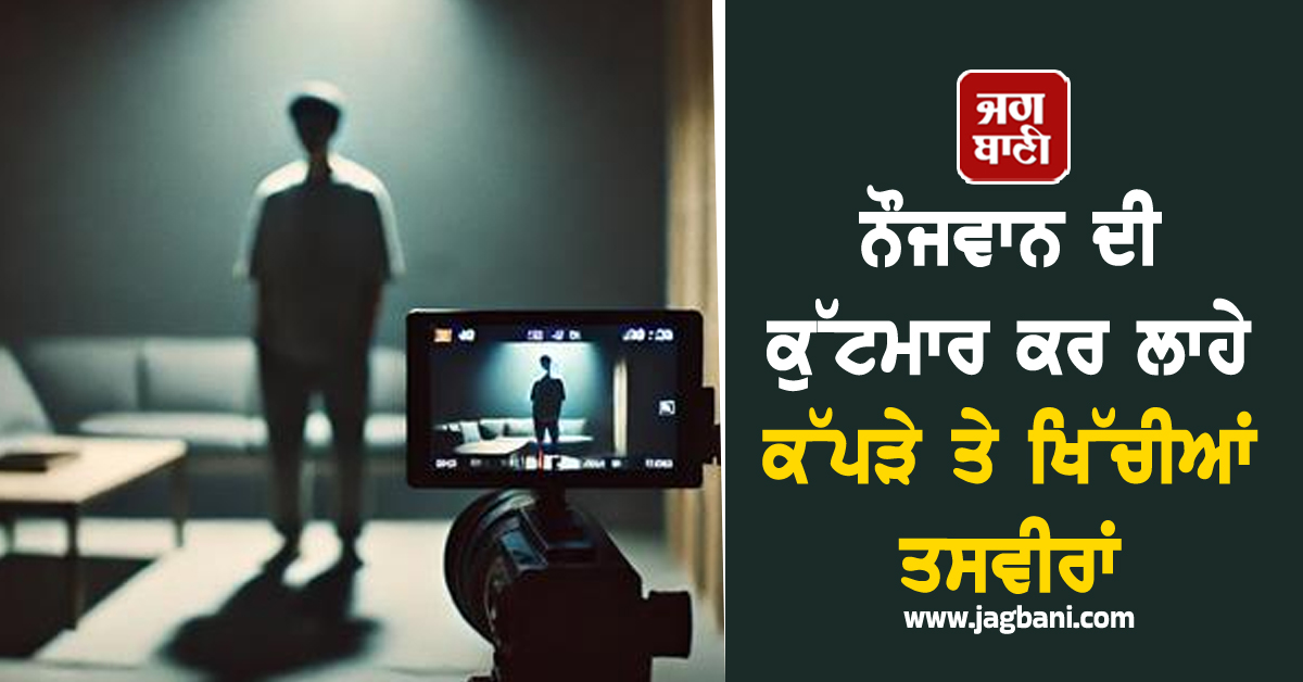 ਨੌਜਵਾਨ ਦੀ ਕੁੱਟਮਾਰ ਕਰ ਲਾਹੇ ਕੱਪੜੇ ਤੇ ਖਿੱਚੀਆਂ ਤਸਵੀਰਾਂ, ਫਿਰ ਤੜਕਸਾਰ ਚੁੱਕਿਆ ਖ਼ੌਫ਼ਨਾਕ ਕਦਮ
