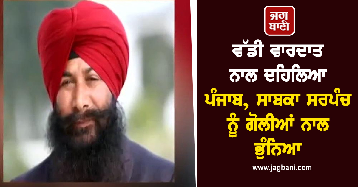 ਵੱਡੀ ਵਾਰਦਾਤ ਨਾਲ ਦਹਿਲਿਆ ਪੰਜਾਬ, ਸਾਬਕਾ ਸਰਪੰਚ ਨੂੰ ਗੋਲੀਆਂ ਨਾਲ ਭੁੰਨਿਆ