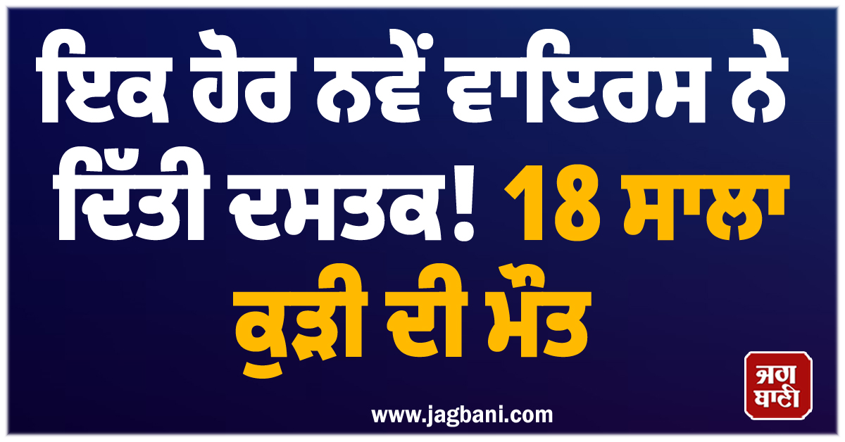 ਇਕ ਹੋਰ ਨਵੇਂ ਵਾਇਰਸ ਨੇ ਦਿੱਤੀ ਦਸਤਕ! 18 ਸਾਲਾ ਕੁੜੀ ਦੀ ਮੌਤ