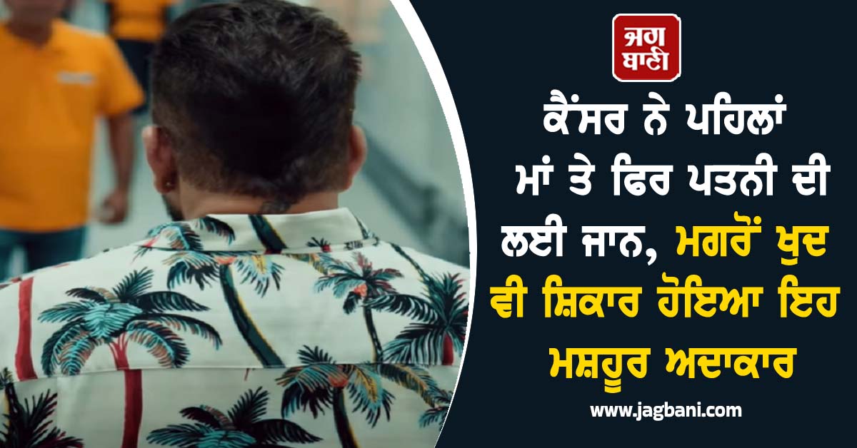 ਕੈਂਸਰ ਨੇ ਪਹਿਲਾਂ ਮਾਂ ਤੇ ਫਿਰ ਪਤਨੀ ਦੀ ਲਈ ਜਾਨ, ਮਗਰੋਂ ਖੁਦ ਵੀ ਸ਼ਿਕਾਰ ਹੋਇਆ ਇਹ ਮਸ਼ਹੂਰ ਅਦਾਕਾਰ
