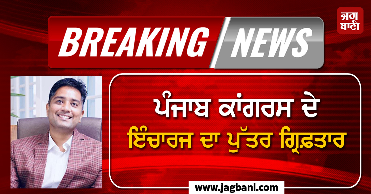 Big Breaking ; ਪੰਜਾਬ ਕਾਂਗਰਸ ਦੇ ਇੰਚਾਰਜ ਦਾ ਪੁੱਤਰ ਗ੍ਰਿਫ਼ਤਾਰ