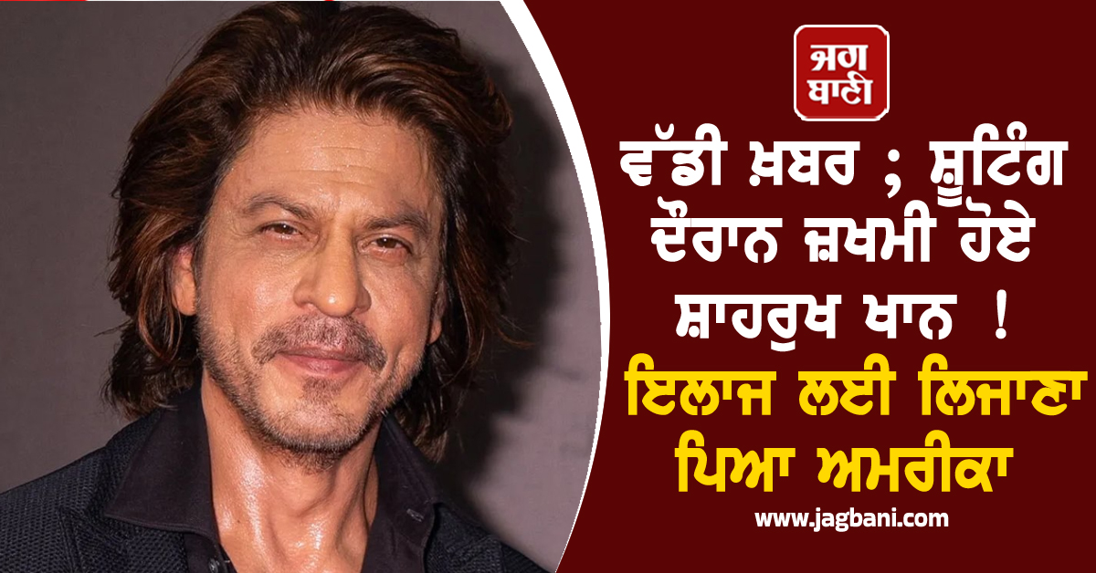 ਵੱਡੀ ਖ਼ਬਰ ; ਸ਼ੂਟਿੰਗ ਦੌਰਾਨ ਜ਼ਖਮੀ ਹੋਏ ਸ਼ਾਹਰੁਖ ਖਾਨ ! ਇਲਾਜ ਲਈ ਲਿਜਾਣਾ ਪਿਆ ਅਮਰੀਕਾ