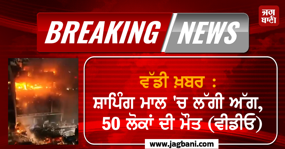 ਵੱਡੀ ਖ਼ਬਰ : ਸ਼ਾਪਿੰਗ ਮਾਲ 'ਚ ਲੱਗੀ ਅੱਗ, 50 ਲੋਕਾਂ ਦੀ ਮੌਤ (ਵੀਡੀਓ)
