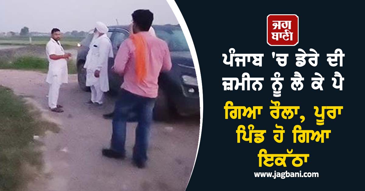 ਪੰਜਾਬ 'ਚ ਡੇਰੇ ਦੀ ਜ਼ਮੀਨ ਨੂੰ ਲੈ ਕੇ ਪੈ ਗਿਆ ਰੌਲਾ, ਪੂਰਾ ਪਿੰਡ ਹੋ ਗਿਆ ਇਕੱਠਾ