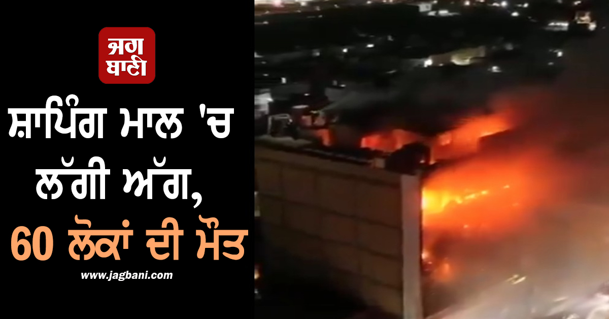 ਸ਼ਾਪਿੰਗ ਮਾਲ ''ਚ ਲੱਗ ਗਈ ਅੱਗ, ਹੁਣ ਤਕ 60 ਲੋਕਾਂ ਦੀ ਮੌਤ