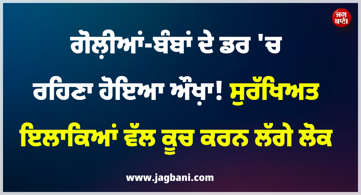 ਗੋਲ਼ੀਆਂ-ਬੰਬਾਂ ਦੇ ਡਰ 'ਚ ਰਹਿਣਾ ਹੋਇਆ ਔਖ਼ਾ ! ਘਰ ਛੱਡ ਸੁਰੱਖਿਅਤ ਇਲਾਕਿਆਂ ਵੱਲ ਕੂਚ ਕਰਨ ਲੱਗੇ ਲੋਕ