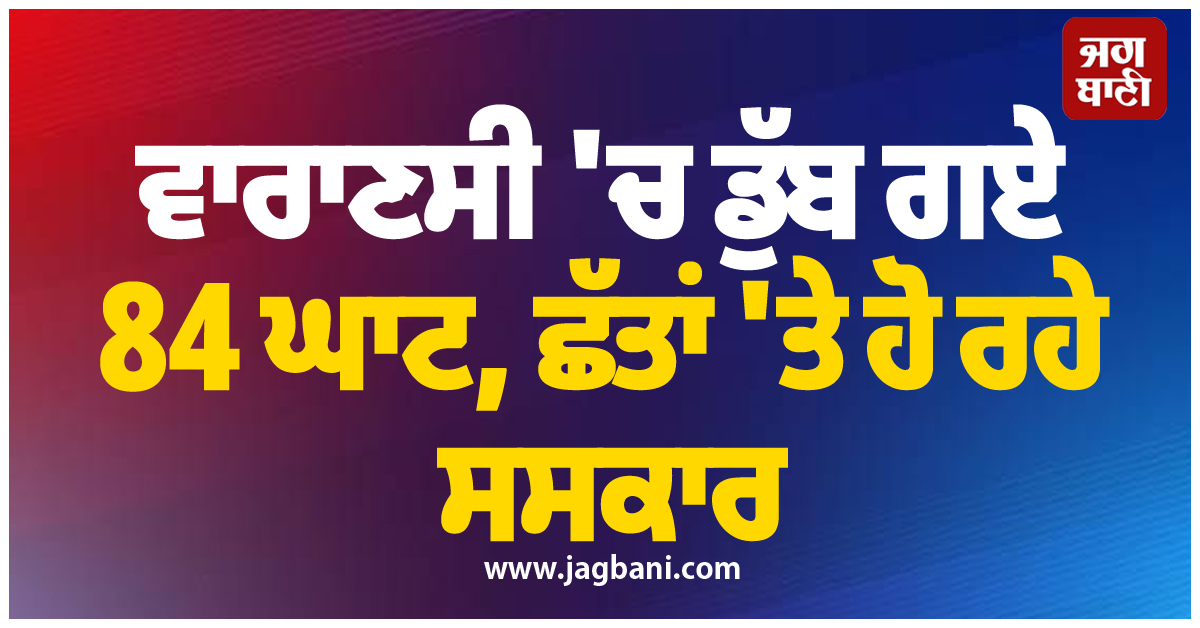 ਵਾਰਾਣਸੀ ''ਚ ਡੁੱਬ ਗਏ 84 ਘਾਟ, ਛੱਤਾਂ ''ਤੇ ਹੋ ਰਹੇ ਸਸਕਾਰ, ਮਾਹਾਕਾਲ ਦੀ ਨਗਰੀ ''ਚ ਉਫਾਨ ''ਤੇ ਗੰਗਾ