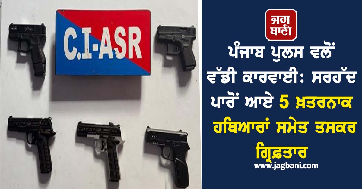 ਪੰਜਾਬ ਪੁਲਸ ਵਲੋਂ ਵੱਡੀ ਕਾਰਵਾਈ: ਸਰਹੱਦ ਪਾਰੋਂ ਆਏ 5 ਖ਼ਤਰਨਾਕ ਹਥਿਆਰਾਂ ਸਮੇਤ ਤਸਕਰ ਗ੍ਰਿਫ਼ਤਾਰ