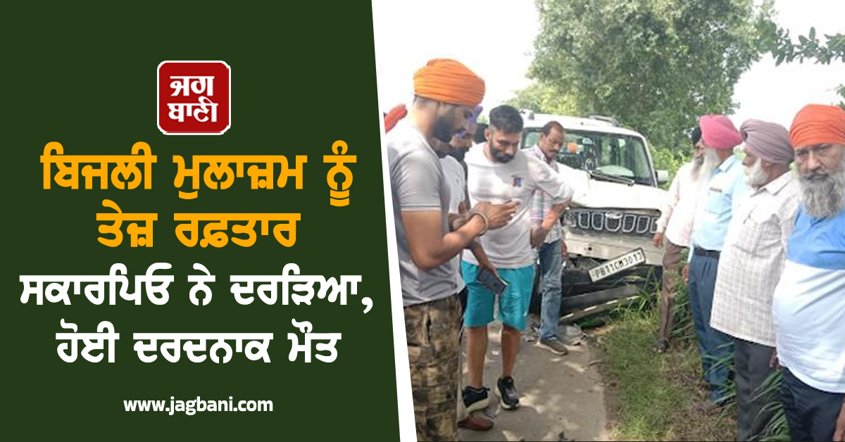 ਬਿਜਲੀ ਮੁਲਾਜ਼ਮ ਨੂੰ ਤੇਜ਼ ਰਫ਼ਤਾਰ ਸਕਾਰਪਿਓ ਨੇ ਦਰੜਿਆ, ਹੋਈ ਦਰਦਨਾਕ ਮੌਤ