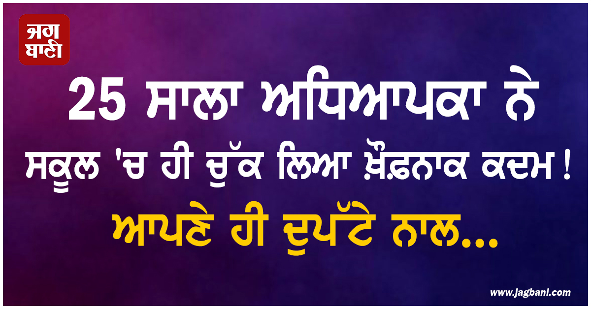 ਵੱਡੀ ਖ਼ਬਰ ; 25 ਸਾਲਾ ਅਧਿਆਪਕਾ ਨੇ ਸਕੂਲ 'ਚ ਹੀ ਚੁੱਕ ਲਿਆ ਖ਼ੌਫ਼ਨਾਕ ਕਦਮ ! ਆਪਣੇ ਹੀ ਦੁਪੱਟੇ ਨਾਲ...