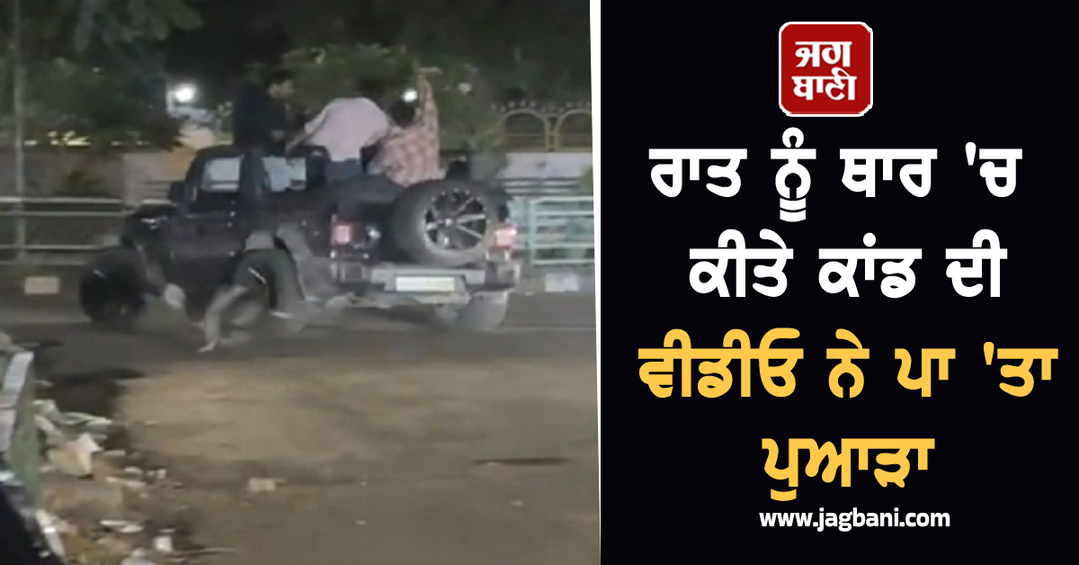 ਰਾਤ ਨੂੰ ਥਾਰ 'ਚ ਕੀਤੇ ਕਾਂਡ ਦੀ ਵੀਡੀਓ ਨੇ ਪਾ 'ਤਾ ਪੁਆੜਾ, ਉੱਡ ਗਏ ਸਭ ਦੇ ਹੋਸ਼