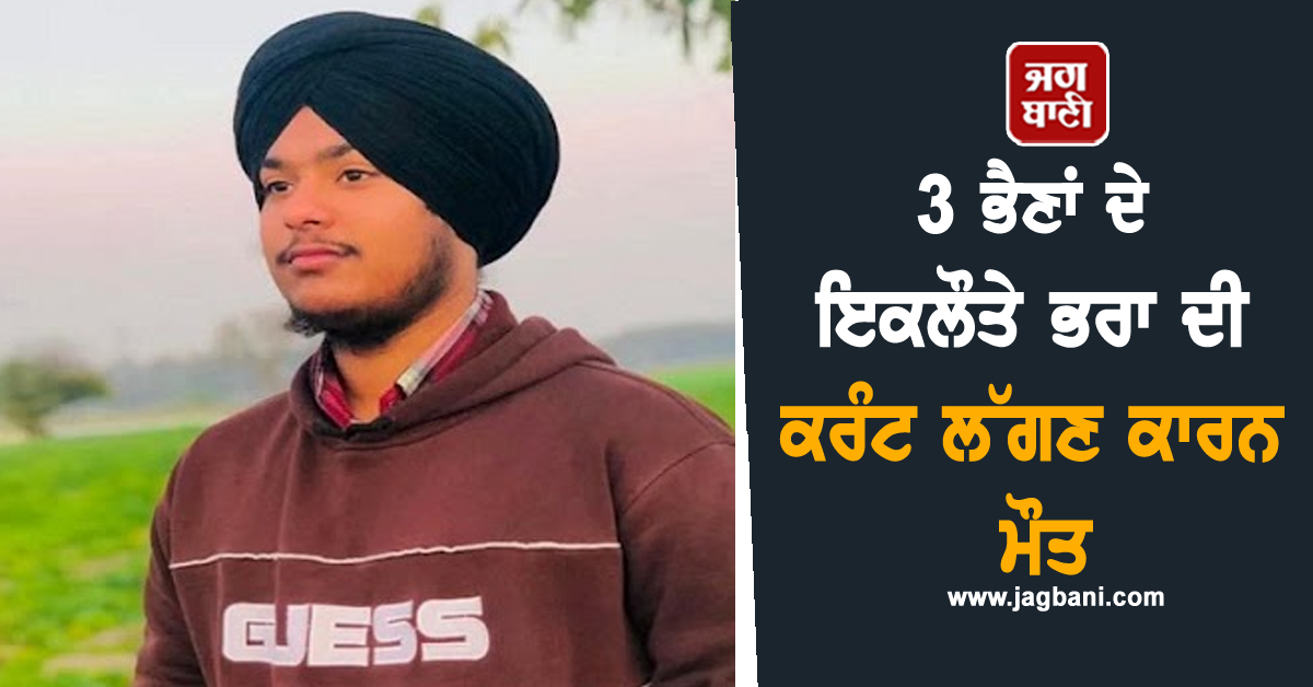 3 ਭੈਣਾਂ ਦੇ ਇਕਲੌਤੇ ਭਰਾ ਦੀ ਕਰੰਟ ਲੱਗਣ ਕਾਰਨ ਮੌਤ, ਪਰਿਵਾਰ 'ਤੇ ਟੁੱਟਿਆ ਦੁੱਖਾਂ ਦਾ ਪਹਾੜ