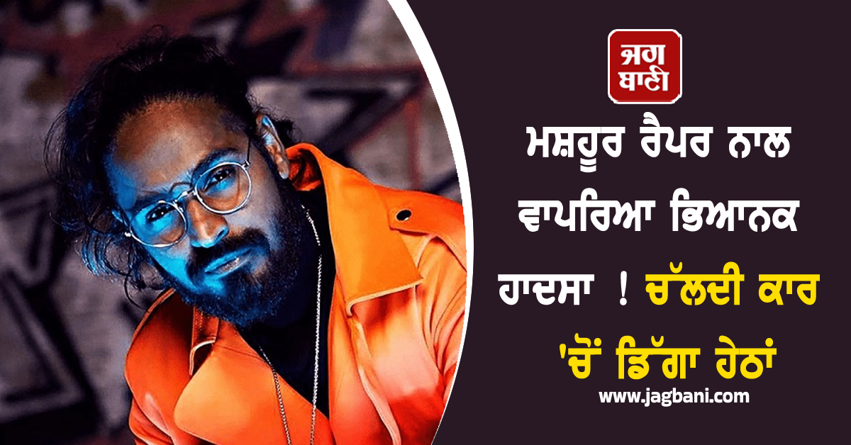 ਮਸ਼ਹੂਰ ਰੈਪਰ ਨਾਲ ਵਾਪਰਿਆ ਭਿਆਨਕ ਹਾਦਸਾ ! ਚੱਲਦੀ ਕਾਰ 'ਚੋਂ ਡਿੱਗਾ ਹੇਠਾਂ