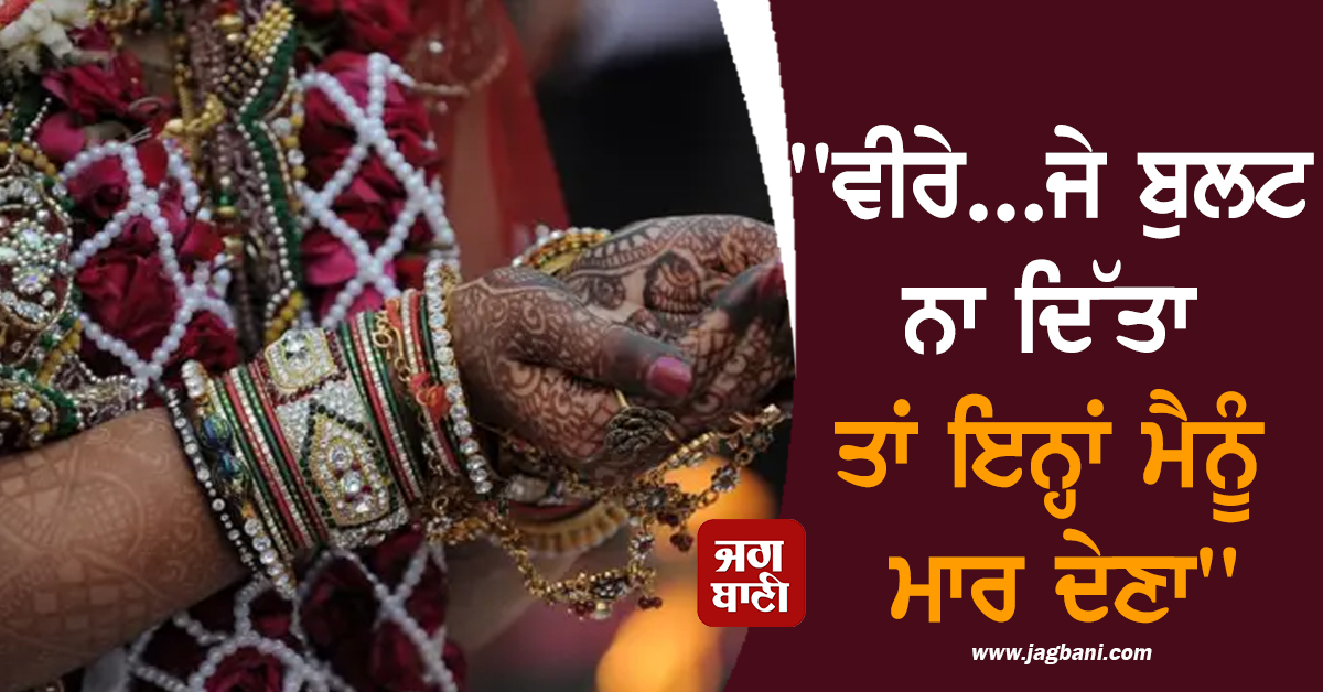 ''''ਵੀਰੇ...ਜੇ ਬੁਲਟ ਨਾ ਦਿੱਤਾ ਤਾਂ ਇਨ੍ਹਾਂ ਮੈਨੂੰ ਮਾਰ ਦੇਣਾ''''...ਦਾਜ ਦੀ ਬਲੀ ਚੜ੍ਹੀ ਇੱਕ ਹੋਰ ਧੀ