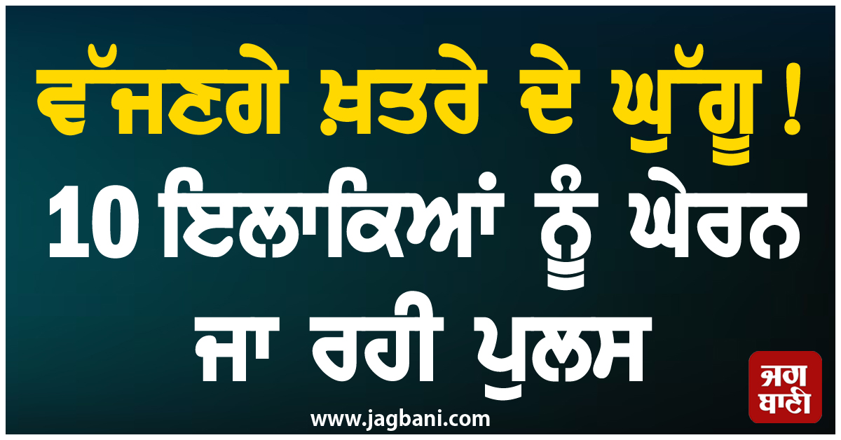 ਵੱਜਣਗੇ ਖ਼ਤਰੇ ਦੇ ਘੁੱਗੂ ! 10 ਇਲਾਕਿਆਂ ਨੂੰ ਘੇਰਨ ਜਾ ਰਹੀ ਪੁਲਸ