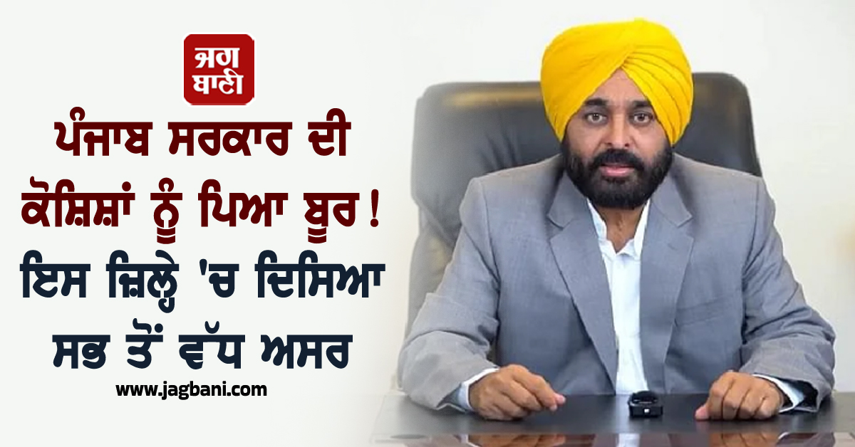 ਪੰਜਾਬ ਸਰਕਾਰ ਦੀ ਕੋਸ਼ਿਸ਼ਾਂ ਨੂੰ ਪਿਆ ਬੂਰ! ਇਸ ਜ਼ਿਲ੍ਹੇ 'ਚ ਦਿਸਿਆ ਸਭ ਤੋਂ ਵੱਧ ਅਸਰ