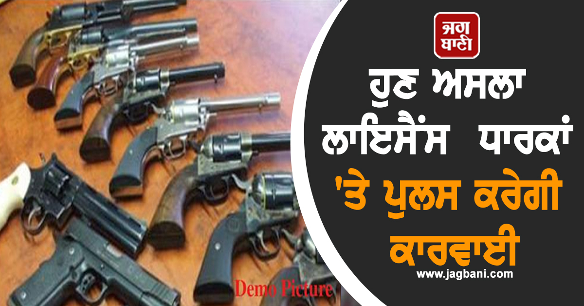 ਹੁਣ ਅਸਲਾ ਲਾਇਸੈਂਸ ਧਾਰਕਾਂ 'ਤੇ ਪੁਲਸ ਕਰੇਗੀ ਕਾਰਵਾਈ