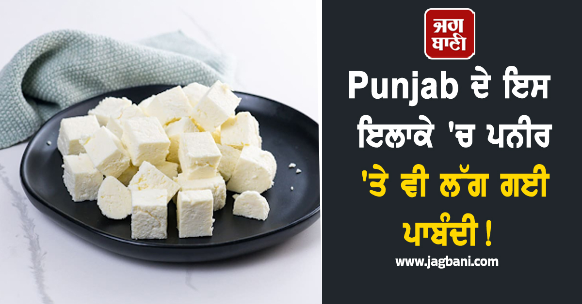 Punjab ਦੇ ਇਸ ਇਲਾਕੇ 'ਚ ਪਨੀਰ 'ਤੇ ਵੀ ਲੱਗ ਗਈ ਪਾਬੰਦੀ!