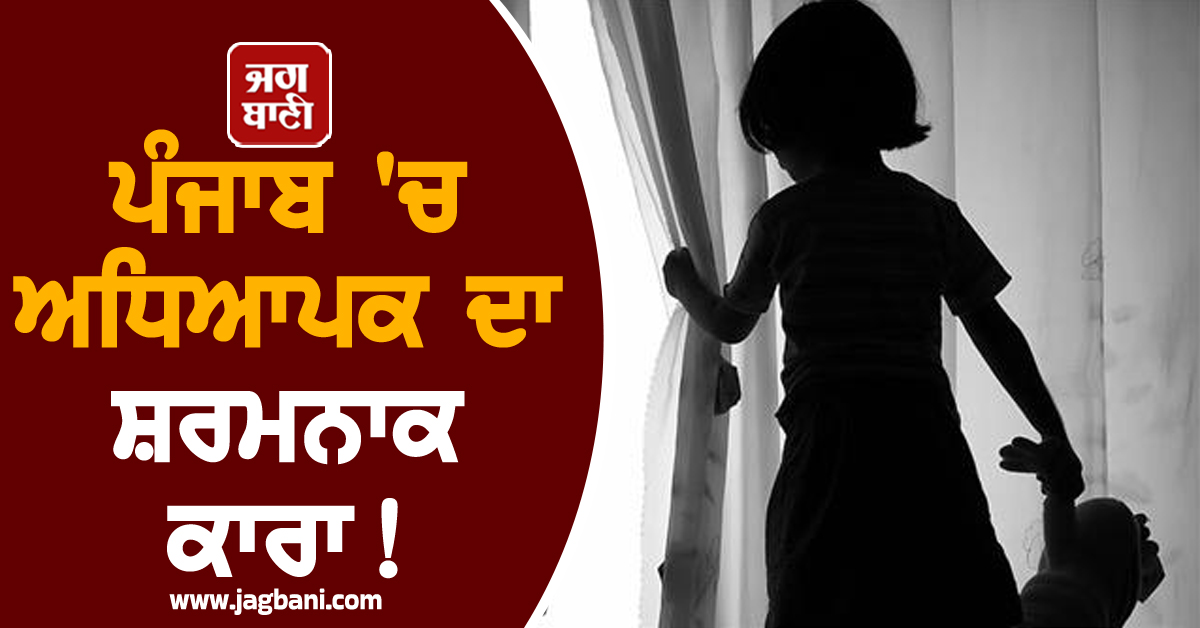 ਪੰਜਾਬ 'ਚ ਅਧਿਆਪਕ ਦਾ ਸ਼ਰਮਨਾਕ ਕਾਰਾ! ਮਾਸੂਮ ਧੀਆਂ ਨਾਲ ਟੱਪੀਆਂ ਬੇਸ਼ਰਮੀ ਦੀਆਂ ਹੱਦਾਂ, ਮਿਲੀ ਮਿਸਾਲੀ ਸਜ਼ਾ