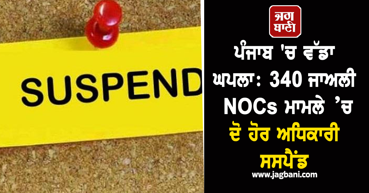 ਪੰਜਾਬ 'ਚ ਵੱਡਾ ਘਪਲਾ:  340 ਜਾਅਲੀ NOCs ਮਾਮਲੇ ’ਚ ਦੋ ਹੋਰ ਅਧਿਕਾਰੀ ਸਸਪੈਂਡ