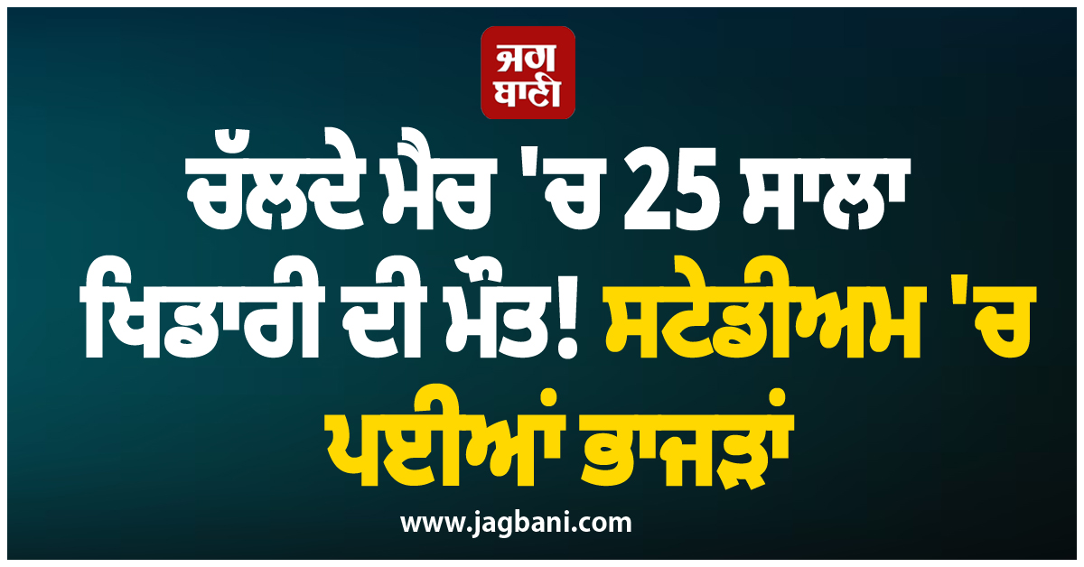 ਚੱਲਦੇ ਮੈਚ 'ਚ 25 ਸਾਲਾ ਖਿਡਾਰੀ ਦੀ ਮੌਤ! ਸਟੇਡੀਅਮ 'ਚ ਪਈਆਂ ਭਾਜੜਾਂ
