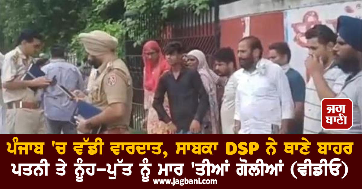 ਪੰਜਾਬ ''ਚ ਵੱਡੀ ਵਾਰਦਾਤ, ਸਾਬਕਾ DSP ਨੇ ਥਾਣੇ ਬਾਹਰ ਪਤਨੀ ਤੇ ਨੂੰਹ-ਪੁੱਤ ਨੂੰ ਮਾਰ ''ਤੀਆਂ ਗੋਲੀਆਂ (ਵੀਡੀਓ)