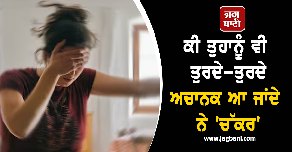ਕੀ ਤੁਹਾਨੂੰ ਵੀ ਤੁਰਦੇ-ਤੁਰਦੇ ਅਚਾਨਕ ਆ ਜਾਂਦੇ ਨੇ ''ਚੱਕਰ'', ਤਾਂ ਜ਼ਰੂਰ ਪੜ੍ਹੋ ਇਹ ਖ਼ਬਰ