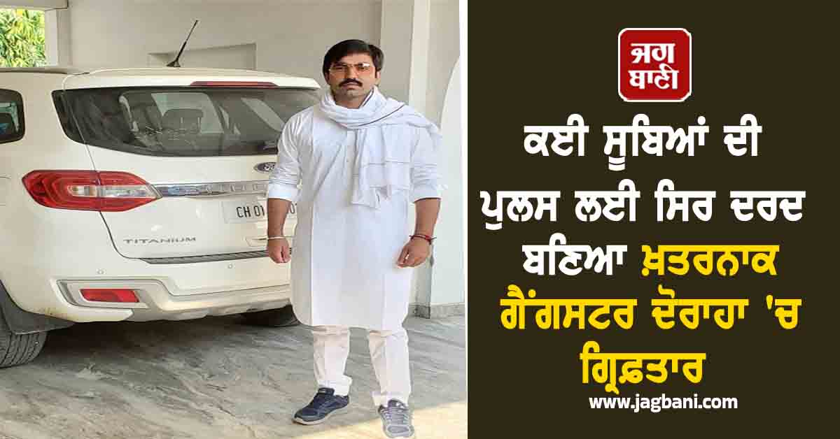 ਕਈ ਸੂਬਿਆਂ ਦੀ ਪੁਲਸ ਲਈ ਸਿਰ ਦਰਦ ਬਣਿਆ ਖ਼ਤਰਨਾਕ ਗੈਂਗਸਟਰ ਦੋਰਾਹਾ 'ਚ ਗ੍ਰਿਫ਼ਤਾਰ