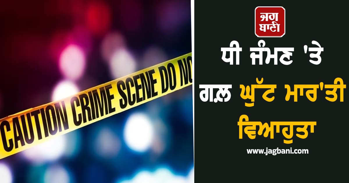 ਧੀ ਜੰਮਣ 'ਤੇ ਗਲ਼ ਘੁੱਟ ਮਾਰ'ਤੀ ਵਿਆਹੁਤਾ, ਸੱਸ ਤੇ ਪਤੀ ਪੁਲਸ ਅੜਿੱਕੇ