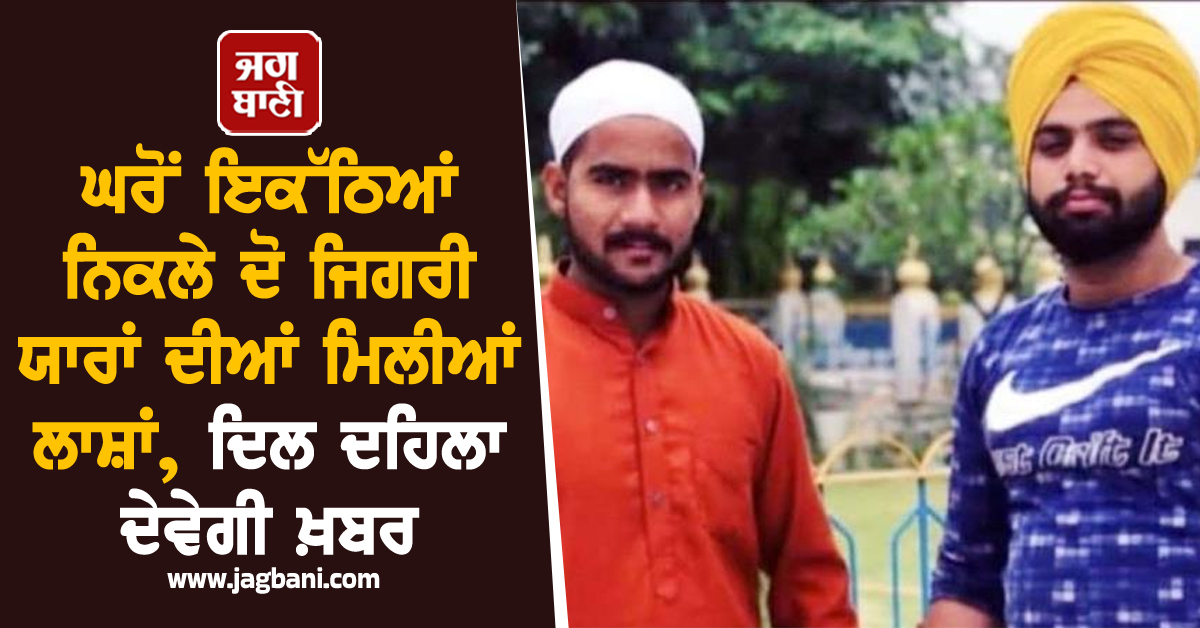 ਪੰਜਾਬ: ਘਰੋਂ ਇਕੱਠਿਆਂ ਨਿਕਲੇ ਦੋ ਜਿਗਰੀ ਯਾਰਾਂ ਦੀਆਂ ਮਿਲੀਆਂ ਲਾਸ਼ਾਂ, ਦਿਲ ਦਹਿਲਾ ਦੇਵੇਗੀ ਖ਼ਬਰ