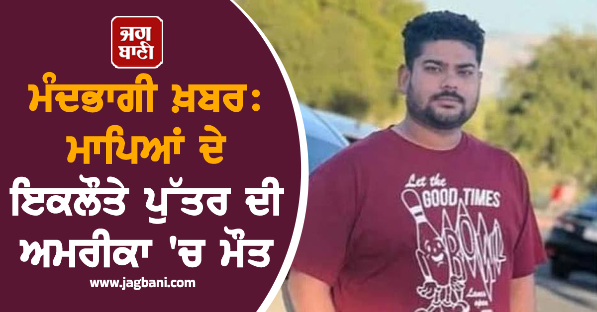 ਮੰਦਭਾਗੀ ਖ਼ਬਰ: ਮਾਪਿਆਂ ਦੇ ਇਕਲੌਤੇ ਪੁੱਤਰ ਦੀ ਅਮਰੀਕਾ 'ਚ ਮੌਤ