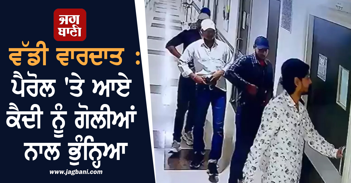 ਵੱਡੀ ਵਾਰਦਾਤ : ਪੈਰੋਲ 'ਤੇ ਆਏ ਕੈਦੀ ਨੂੰ ਗੋਲੀਆਂ ਨਾਲ ਭੁੰਨ੍ਹਿਆ, ਪੁਲਸ ਨੂੰ ਪਈਆਂ ਭਾਜੜਾਂ