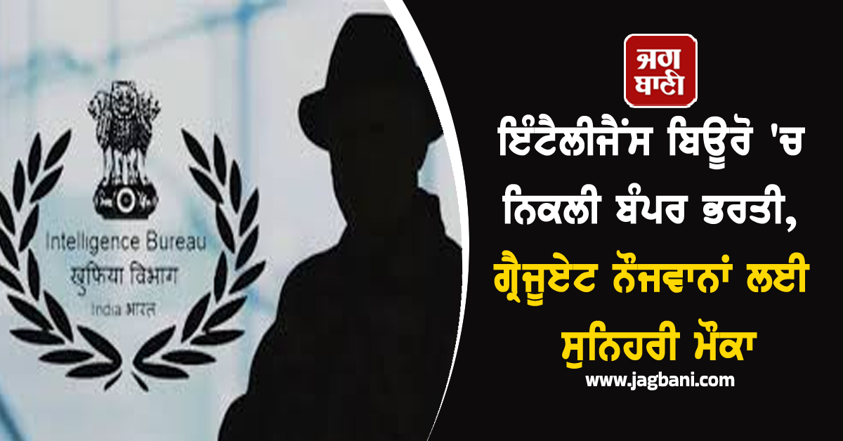 ਇੰਟੈਲੀਜੈਂਸ ਬਿਊਰੋ ''ਚ ਨਿਕਲੀ ਬੰਪਰ ਭਰਤੀ, ਗ੍ਰੈਜੂਏਟ ਨੌਜਵਾਨਾਂ ਲਈ ਸੁਨਿਹਰੀ ਮੌਕਾ