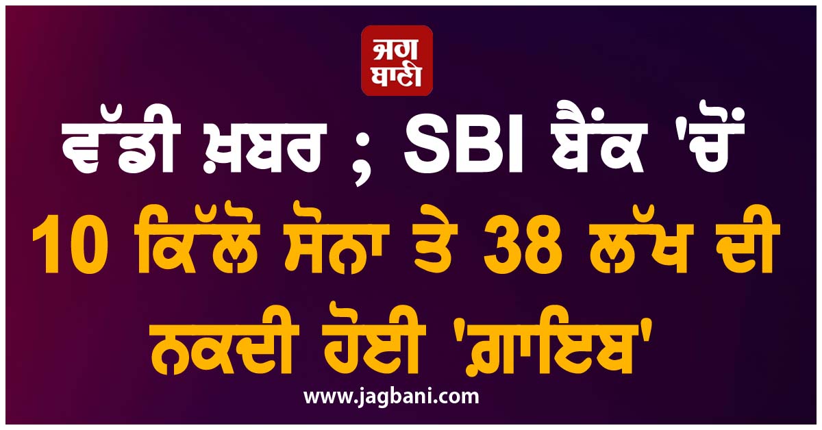 ਵੱਡੀ ਖ਼ਬਰ ; SBI ਬੈਂਕ ''ਚੋਂ 10 ਕਿੱਲੋ ਸੋਨਾ ਤੇ 38 ਲੱਖ ਦੀ ਨਕਦੀ ਹੋਈ ''ਗ਼ਾਇਬ''