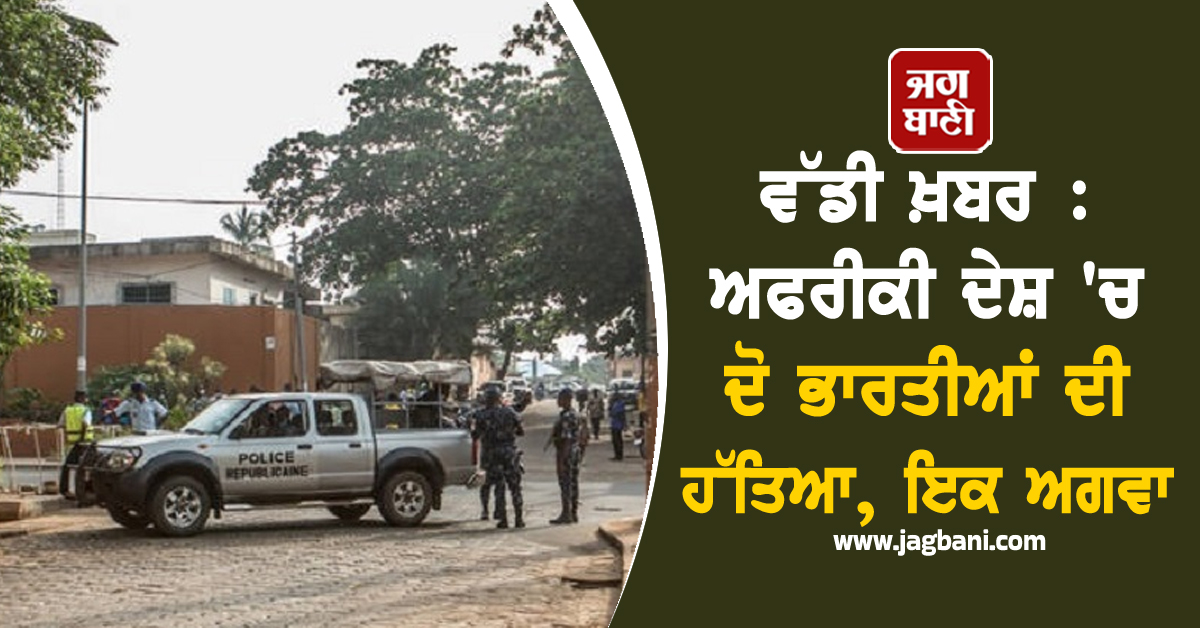 ਵੱਡੀ ਖ਼ਬਰ : ਅਫਰੀਕੀ ਦੇਸ਼ 'ਚ ਦੋ ਭਾਰਤੀਆਂ ਦੀ ਹੱਤਿਆ, ਇਕ ਅਗਵਾ