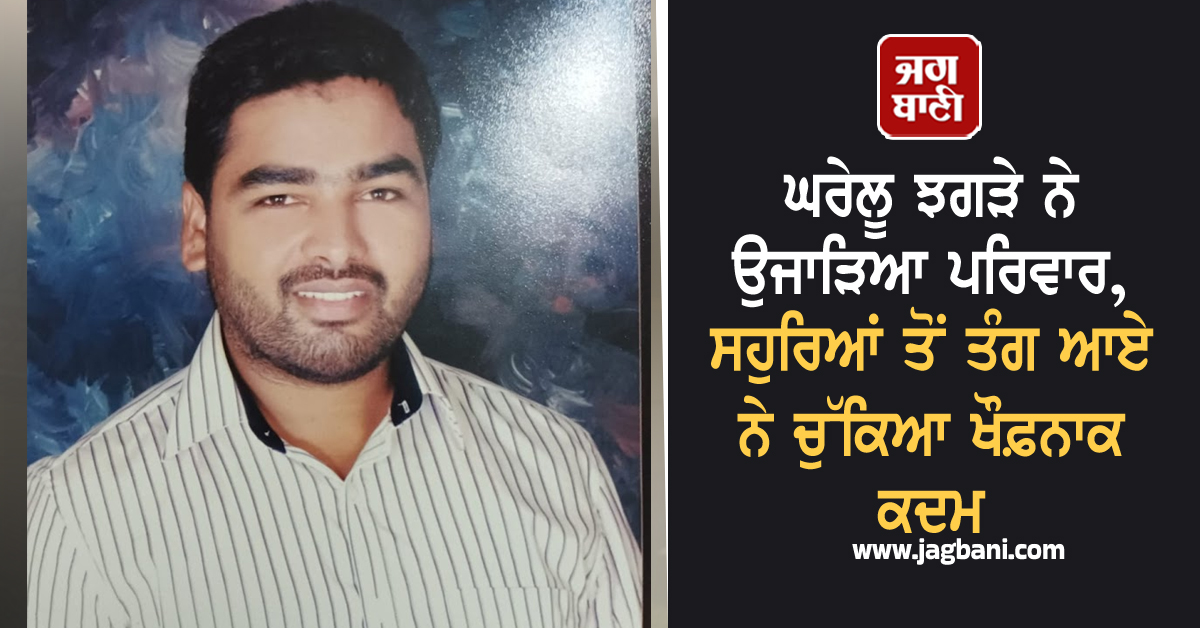ਘਰੇਲੂ ਝਗੜੇ ਨੇ ਉਜਾੜਿਆ ਪਰਿਵਾਰ, ਸਹੁਰਿਆਂ ਤੋਂ ਤੰਗ ਆਏ ਨੇ ਚੁੱਕਿਆ ਖੌਫ਼ਨਾਕ ਕਦਮ