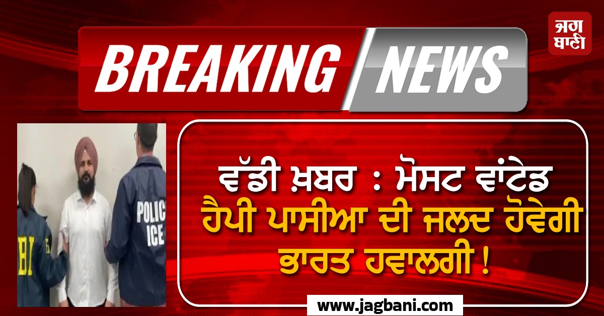 ਵੱਡੀ ਖ਼ਬਰ : ਮੋਸਟ ਵਾਂਟੇਡ ਹੈਪੀ ਪਾਸੀਆ ਦੀ ਜਲਦ ਹੋਵੇਗੀ ਭਾਰਤ ਹਵਾਲਗੀ!